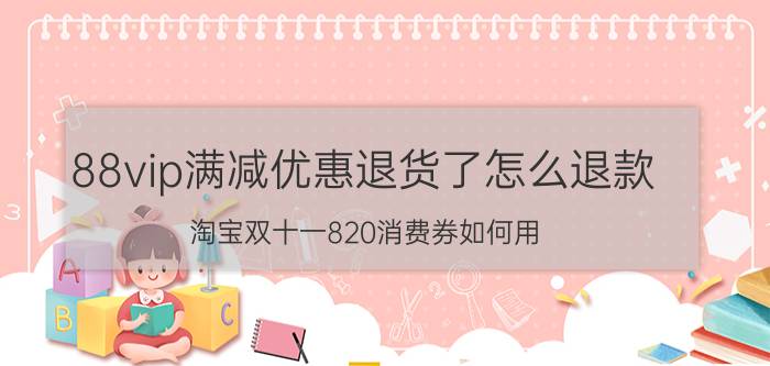 88vip满减优惠退货了怎么退款 淘宝双十一820消费券如何用？